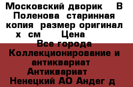 “Московский дворик“ - В.Поленова- старинная копия, размер оригинал 80х65см. ! › Цена ­ 9 500 - Все города Коллекционирование и антиквариат » Антиквариат   . Ненецкий АО,Андег д.